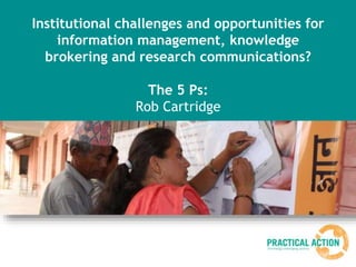 Institutional challenges and opportunities for
information management, knowledge
brokering and research communications?
The 5 Ps:
Rob Cartridge
 