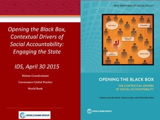 Helene Grandvoinnet
Governance Global Practice
World Bank
Opening the Black Box,
Contextual Drivers of
Social Accountability:
Engaging the State
IDS, April 30 2015
1
 