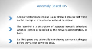 Anomaly Based IDS
Anomaly detection technique is a centralized process that works
on the concept of a baseline for network...