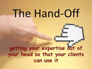 The Hand-Off

getting your expertise out of
your head so that your clients
          can use it
 