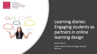 Learning diaries:
Engaging students as
partners in online
learning design
Delyth Morris
Aidan Tolland, Rebecca Mogg, Amanda
Bennett
 