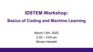 IDSTEM Workshop:
Basics of Coding and Machine Learning
March 12th, 2022
2:30 – 3:00 pm
Miriam Hewlett
 