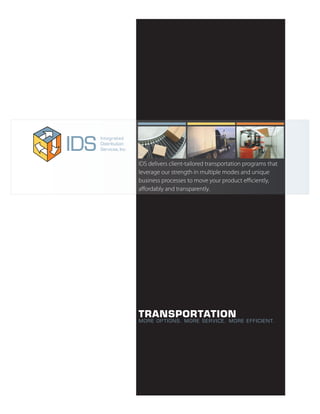 TRANSPORTATION
IDS delivers client-tailored transportation programs that
leverage our strength in multiple modes and unique
business processes to move your product efficiently,
affordably and transparently.
MORE OPTIONS. MORE SERVICE. MORE EFFICIENT.
 