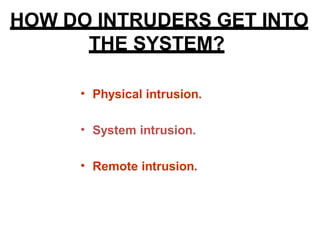 HOW DO INTRUDERS GET INTO
THE SYSTEM?
• Physical intrusion.
• System intrusion.
• Remote intrusion.
 