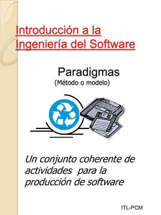Introducción a la
Ingeniería del Software
Paradigmas
(Método o modelo)
ITL-PCM
Un conjunto coherente de
actividades para la
producción de software
 