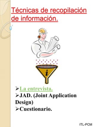 Técnicas de recopilación
de información.
ITL-PCM
La entrevista.
JAD. (Joint Application
Design)
Cuestionario.
 