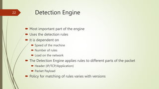 Detection Engine
 Most important part of the engine
 Uses the detection rules
 It is dependent on
 Speed of the machin...