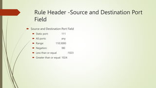 Rule Header -Source and Destination Port
Field
 Source and Destination Port Field
 Static port: 111
 All ports: any
 R...