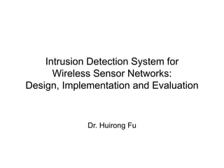 Intrusion Detection System for
Wireless Sensor Networks:
Design, Implementation and Evaluation
Dr. Huirong Fu
 