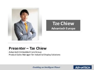 Tze Chiew
                                            Advantech Europe




Presenter – Tze Chiew
Advantech Embedded Core Group
Product Sales Manager for Industrial Display Solutions
 