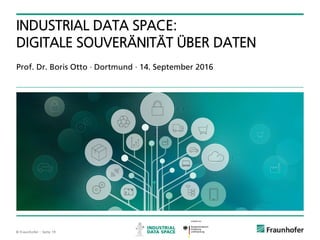 © Fraunhofer ·· Seite 19
Prof. Dr. Boris Otto · Dortmund · 14. September 2016
INDUSTRIAL DATA SPACE:
DIGITALE SOUVERÄNITÄT ÜBER DATEN
 