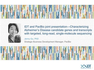 IDT and PacBio joint presentation—Characterizing
Alzheimer’s Disease candidate genes and transcripts
with targeted, long-read, single-molecule sequencing
Jenny Gu, PhD
Strategic Business Development Manager, PacBio
1
 