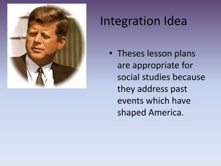 			Integration IdeaTheses lesson plans are appropriate for social studies because they address past events which have shaped America. 