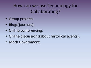 How can we use Technology for Collaborating?Group projects.Blogs(journals).Online conferencing.Online discussions(about historical events).Mock Government
