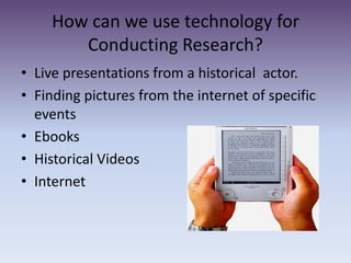 How can we use technology for Conducting Research? Live presentations from a historical  actor.Finding pictures from the internet of specific events EbooksHistorical VideosInternet 