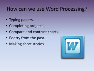 How can we use Word Processing?Typing papers.Completing projects. Compare and contrast charts.Poetry from the past.Making short stories. 