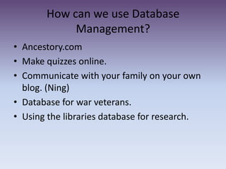 How can we use Database Management?Ancestory.comMake quizzes online. Communicate with your family on your own blog. (Ning)Database for war veterans. Using the libraries database for research. 