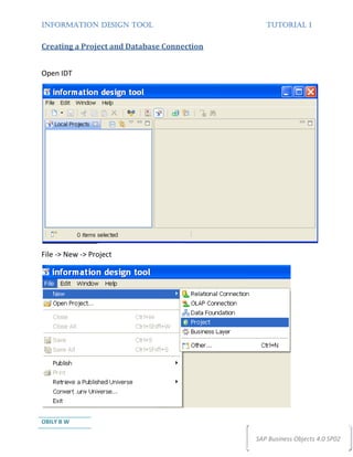 INFORMATION DESIGN TOOL                         TUTORIAL 1


Creating a Project and Database Connection


Open IDT




File -> New -> Project




OBILY B W

                                             SAP Business Objects 4.0 SP02
 