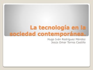 La tecnología en la
sociedad contemporánea.
Hugo Iván Rodríguez Méndez
Jesús Omar Torres Castillo
 