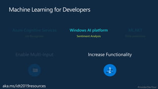 #insiderDevTour
Machine Learning for Developers
Enable Multi-Input
Azure Cognitive Services
Ink Recognizer
Increase Functionality
Windows AI platform
Sentiment Analysis
ML.NET
Price prediction
aka.ms/idt2019resources
 