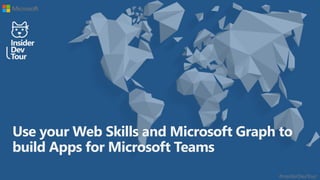 #insiderDevTour
Use your Web Skills and Microsoft Graph to
build Apps for Microsoft Teams
 