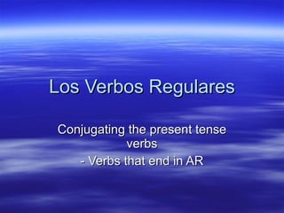 Los Verbos Regulares Conjugating the present tense verbs - Verbs that end in AR 