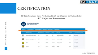 10
I
D
T
e
c
h
S
o
l
u
t
i
o
n
s
P
v
t
.
L
t
d
.
CERTIFICATION
ID Tech Solutions Earns Prestigious ICAR Certification for Cutting-Edge
RFID Injectable Transponders
....and many more
 