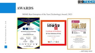 12
I
D
T
e
c
h
S
o
l
u
t
i
o
n
s
P
v
t
.
L
t
d
.
AWARDS
....and many more
MSME Best Enterprise of the Year (Technology) Award | 2023
 