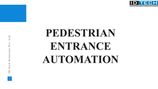 28
I
D
T
e
c
h
S
o
l
u
t
i
o
n
s
P
v
t
.
L
t
d
.
PEDESTRIAN
ENTRANCE
AUTOMATION
 