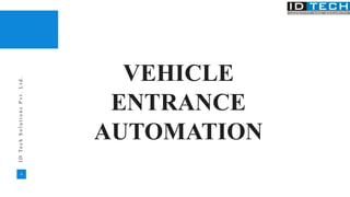 32
I
D
T
e
c
h
S
o
l
u
t
i
o
n
s
P
v
t
.
L
t
d
.
VEHICLE
ENTRANCE
AUTOMATION
 