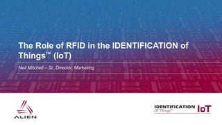 Alien Technology • June 2013 • CONFIDENTIAL
Neil Mitchell – Sr. Director, Marketing
The Role of RFID in the IDENTIFICATION of
Things™ (IoT)
 