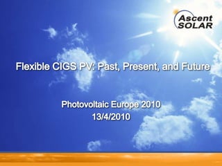 Photovoltaic Europe 2010 13/4/2010 Flexible CIGS PV: Past, Present, and Future 