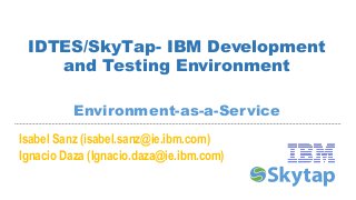 IDTES/SkyTap- IBM Development
and Testing Environment
Environment-as-a-Service
Isabel Sanz (isabel.sanz@ie.ibm.com)
Ignacio Daza (Ignacio.daza@ie.ibm.com)
 