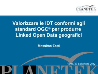 Valorizzare le IDT conformi agli
 standard OGC® per produrre
 Linked Open Data geografici

           Massimo Zotti




                           Roma, 27 Settembre 2012
 