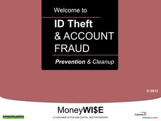 Welcome to

ID Theft
& ACCOUNT
FRAUD
a

Prevention & Cleanup

© 2012

MoneyWI$E
A CONSUMER ACTION AND CAPITAL ONE PARTNERSHIP

 
