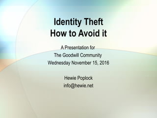 Identity Theft
How to Avoid it
A Presentation for
The Goodwill Community
Wednesday November 15, 2016
Hewie Poplock
info@hewie.net
 