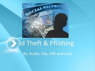 Id Theft & Phishing By: Audie, Fae, Jeff, and Julia 