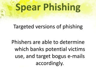 Spear PhishingTargeted versions of phishingPhishers are able to determine which banks potential victims use, and target bogus e-mails accordingly.