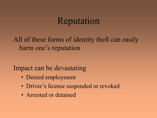 Reputation
All of these forms of identity theft can easily
harm one’s reputation
Impact can be devastating
• Denied employment
• Driver’s license suspended or revoked
• Arrested or detained
 