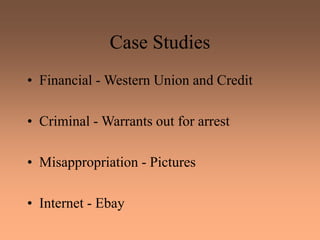 Case Studies
• Financial - Western Union and Credit
• Criminal - Warrants out for arrest
• Misappropriation - Pictures
• Internet - Ebay
 