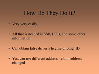 How Do They Do It?
• Very very easily
• All that is needed is SS#, DOB, and some other
information
• Can obtain false driver’s license or other ID
• Yes, can use different address - claim address
changed
 