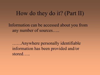 How do they do it? (Part II)
Information can be accessed about you from
any number of sources…..
……Anywhere personally identifiable
information has been provided and/or
stored…..
 