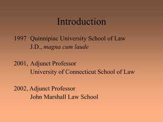 Introduction
1997 Quinnipiac University School of Law
J.D., magna cum laude
2001, Adjunct Professor
University of Connecticut School of Law
2002, Adjunct Professor
John Marshall Law School
 