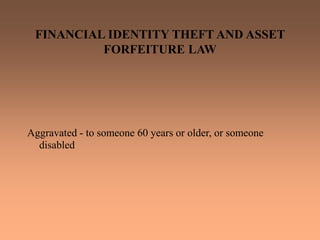 FINANCIAL IDENTITY THEFT AND ASSET
FORFEITURE LAW
Aggravated - to someone 60 years or older, or someone
disabled
 