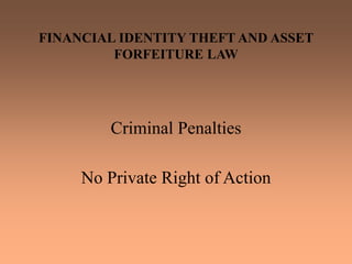 FINANCIAL IDENTITY THEFT AND ASSET
FORFEITURE LAW
Criminal Penalties
No Private Right of Action
 