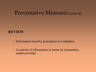 Preventative Measures (cont’d)
REVIEW
– Information security procedures in workplace
– Locations of information in home (ie roommates,
employed help)
 
