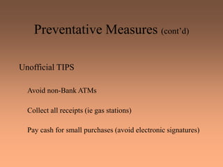 Preventative Measures (cont’d)
Unofficial TIPS
Avoid non-Bank ATMs
Collect all receipts (ie gas stations)
Pay cash for small purchases (avoid electronic signatures)
 