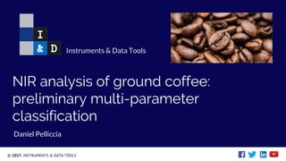 © 2017. INSTRUMENTS & DATA TOOLS
NIR analysis of ground coffee:
preliminary multi-parameter
classification
Daniel Pelliccia
Instruments & Data Tools
 