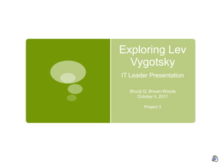 Exploring Lev VygotskyIT Leader Presentation Shunji Q. Brown-Woods October 4, 2011 Project 3 