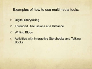 Examples of how to use multimedia tools:Digital StorytellingThreaded Discussions at a DistanceWriting BlogsActivities with Interactive Storybooks and Talking Books